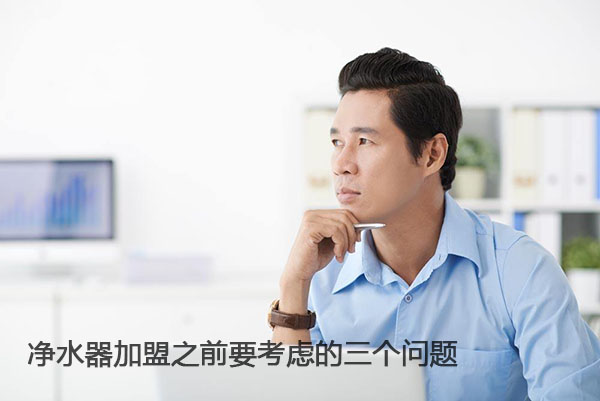 净水器加盟之前要考虑的三个问题